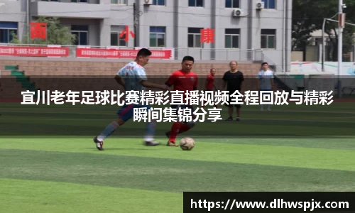 宜川老年足球比赛精彩直播视频全程回放与精彩瞬间集锦分享