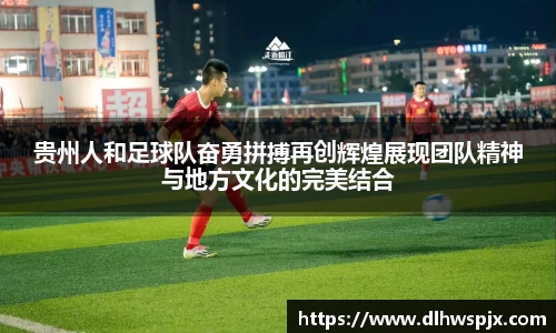 贵州人和足球队奋勇拼搏再创辉煌展现团队精神与地方文化的完美结合