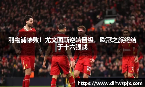 利物浦惨败！尤文图斯逆转晋级，欧冠之旅终结于十六强战