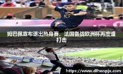 姆巴佩宣布退出热身赛，法国备战欧洲杯再度遭打击