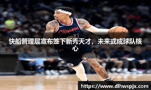 快船管理层宣布签下新秀天才，未来或成球队核心